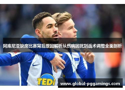 阿库尼亚缺席比赛背后原因解析从伤病困扰到战术调整全面剖析 阿库尼亚缺席比赛背后原因解析从伤病困扰到战术调整全面剖析