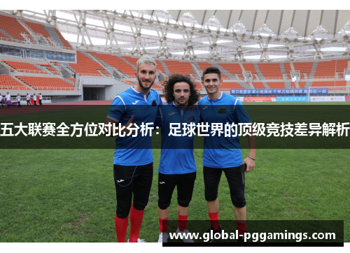 五大联赛全方位对比分析:足球世界的顶级竞技差异解析 五大联赛全方位对比分析:足球世界的顶级竞技差异解析
