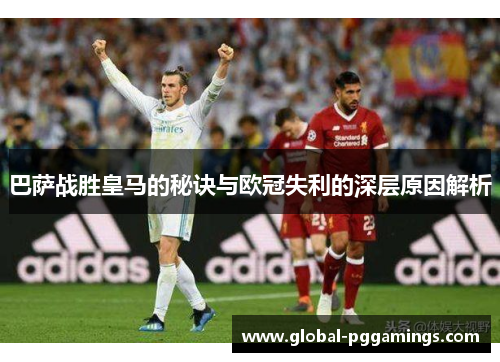 巴萨战胜皇马的秘诀与欧冠失利的深层原因解析 巴萨战胜皇马的秘诀与欧冠失利的深层原因解析