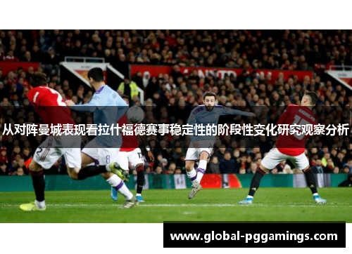从对阵曼城表现看拉什福德赛事稳定性的阶段性变化研究观察分析 从对阵曼城表现看拉什福德赛事稳定性的阶段性变化研究观察分析
