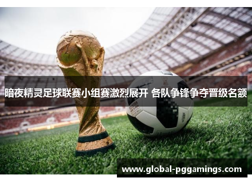 暗夜精灵足球联赛小组赛激烈展开 各队争锋争夺晋级名额 暗夜精灵足球联赛小组赛激烈展开 各队争锋争夺晋级名额