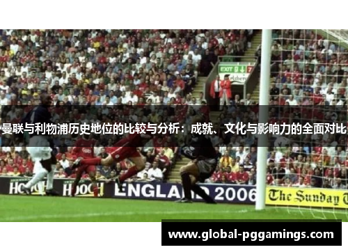 曼联与利物浦历史地位的比较与分析:成就、文化与影响力的全面对比 曼联与利物浦历史地位的比较与分析:成就、文化与影响力的全面对比