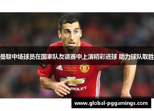 曼联中场球员在国家队友谊赛中上演精彩进球 助力球队取胜 曼联中场球员在国家队友谊赛中上演精彩进球 助力球队取胜