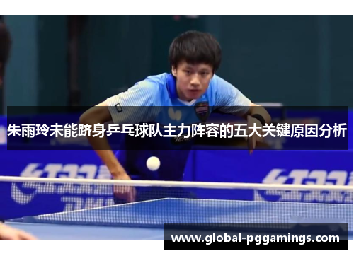 朱雨玲未能跻身乒乓球队主力阵容的五大关键原因分析