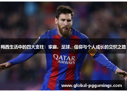 梅西生活中的四大支柱：家庭、足球、信仰与个人成长的交织之路