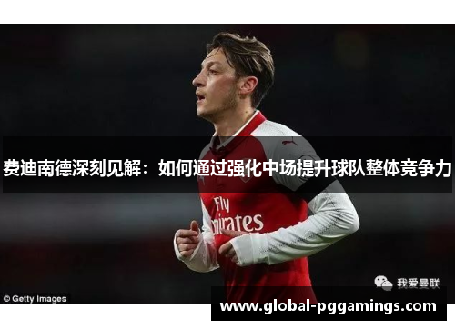 费迪南德深刻见解：如何通过强化中场提升球队整体竞争力